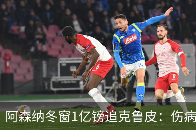 阿森纳冬窗1亿镑追克鲁皮：伤病风险下的争冠豪赌